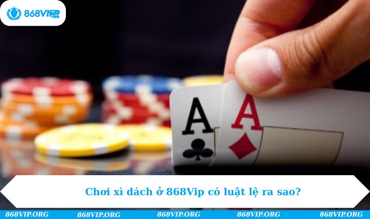 Chơi xì dách ở 868Vip có luật lệ ra sao?